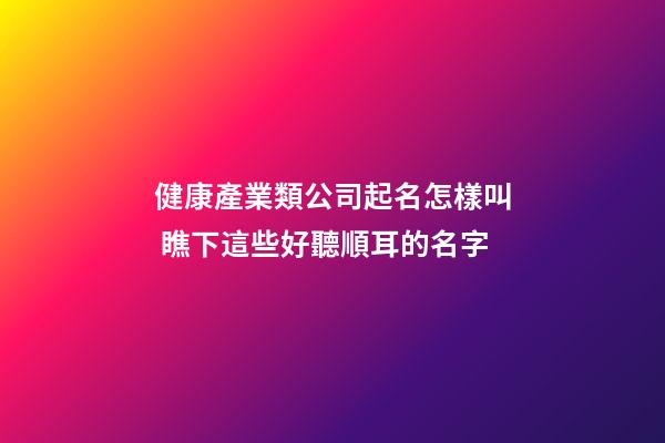 健康產業類公司起名怎樣叫 瞧下這些好聽順耳的名字-第1張-公司起名-玄機派